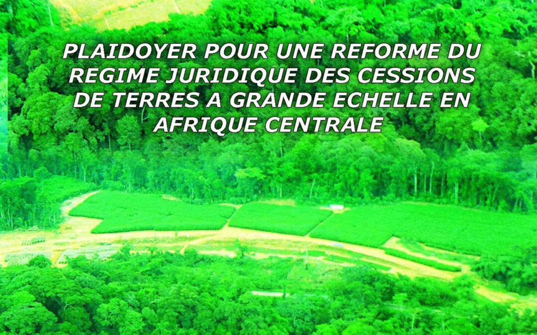 PLAIDOYER POUR UNE REFORME DU RÉGIME JURIDIQUE DES CESSIONS DE TERRES A GRANDE ÉCHELLE EN AFRIQUE CENTRALE